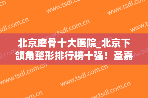 北京磨骨十大医院_北京下颌角整形排行榜十强！圣嘉新、丰台右安门(北京八大处下颌角磨骨)