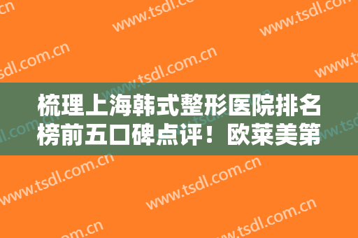 梳理上海韩式整形医院排名榜前五口碑点评！欧莱美第三、百达丽领衔榜一