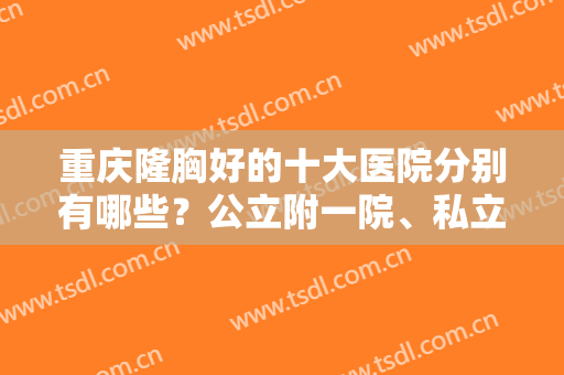 重庆隆胸好的十大医院分别有哪些？公立附一院、私立时光等代表出圈！