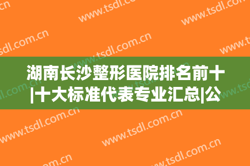 湖南长沙整形医院排名前十|十大标准代表专业汇总|公立私立一个不少！