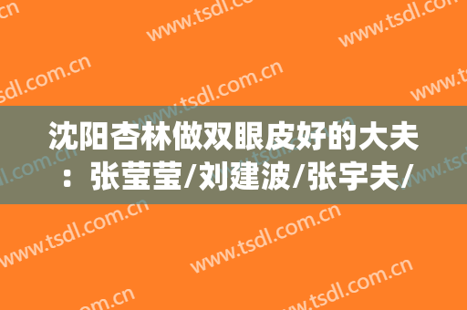 沈阳杏林做双眼皮好的大夫：张莹莹/刘建波/张宇夫/房红超/全毅(沈阳杏林医院做双眼皮怎么样)