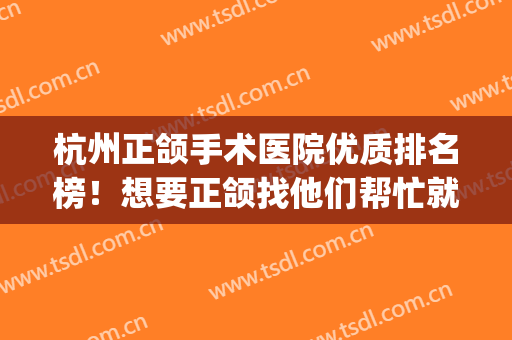 杭州正颌手术医院优质排名榜！想要正颌找他们帮忙就对了(杭州正颌外科手术矫正多少钱)