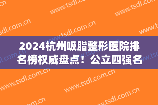 2024杭州吸脂整形医院排名榜权威盘点！公立四强名单在此_推荐收藏(杭州吸脂最好的三甲医院排名)