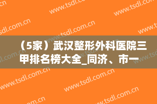（5家）武汉整形外科医院三甲排名榜大全_同济、市一医院一一点评(武汉公立三甲整形医院排名)