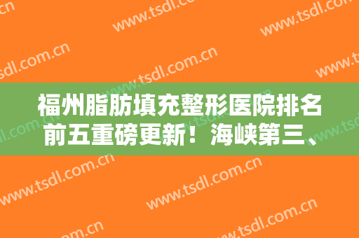 福州脂肪填充整形医院排名前五重磅更新！海峡第三、格莱美口碑绝绝子