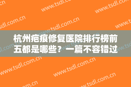 杭州疤痕修复医院排行榜前五都是哪些？一篇不容错过的疤痕修复指南！