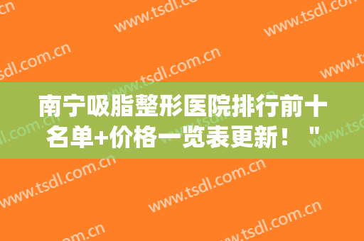 南宁吸脂整形医院排行前十名单+价格一览表更新！＂连美＂优先入围前3(南宁吸脂整形美容医院)