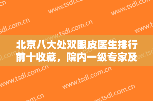 北京八大处双眼皮医生排行前十收藏，院内一级专家及价格收费请知晓！