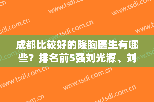 成都比较好的隆胸医生有哪些？排名前5强刘光源、刘中国|专业权威(成都哪家医院隆胸排名第一)