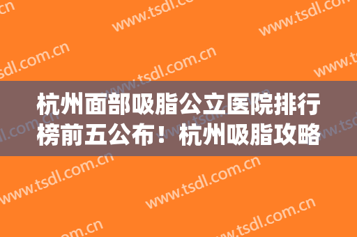 杭州面部吸脂公立医院排行榜前五公布！杭州吸脂攻略不容错过！(杭州哪里吸脂好)