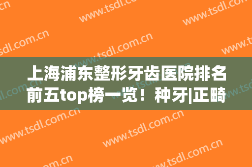 上海浦东整形牙齿医院排名前五top榜一览！种牙|正畸_全新价目表免费领