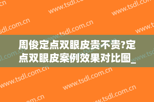 周俊定点双眼皮贵不贵?定点双眼皮案例效果对比图_南华大学附属第二医院