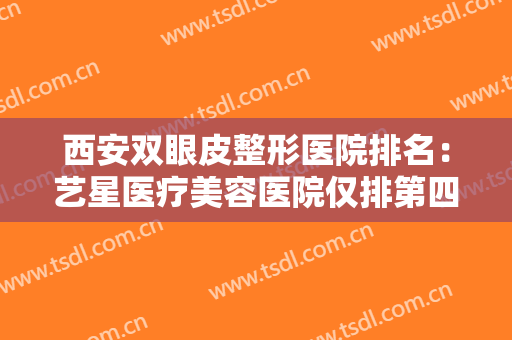 西安双眼皮整形医院排名：艺星医疗美容医院仅排第四，其他医院都是哪些？