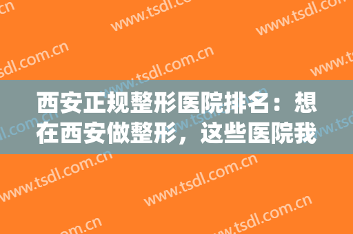 西安正规整形医院排名：想在西安做整形，这些医院我们为您推荐！(西安比较好的整形医院)