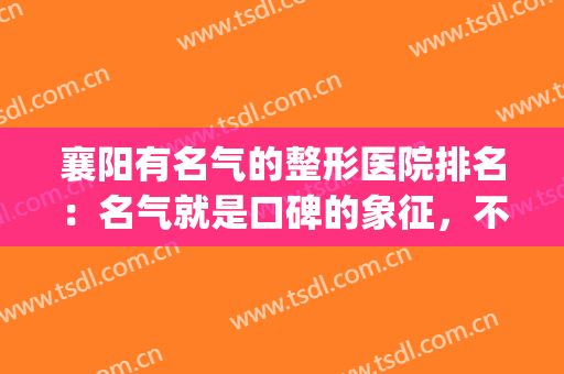 襄阳有名气的整形医院排名：名气就是口碑的象征，不妨来看看吧！(襄阳公立整形医院)