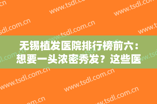 无锡植发医院排行榜前六：想要一头浓密秀发？这些医院来帮你！(无锡植发医院哪家好)