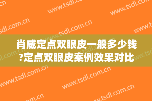 肖威定点双眼皮一般多少钱?定点双眼皮案例效果对比图_浙江大学医学院附属第一医院