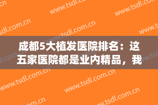成都5大植发医院排名：这五家医院都是业内精品，我们诚挚推荐给您！(成都三甲医院植发哪家好)