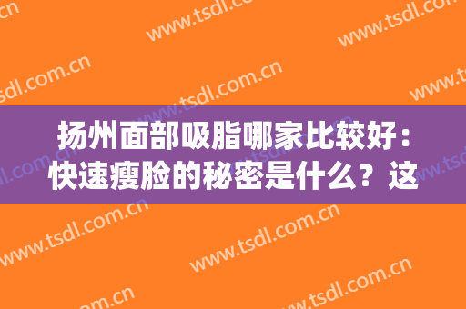 扬州面部吸脂哪家比较好：快速瘦脸的秘密是什么？这些医院教给您！(面部吸脂哪家整形医院好)