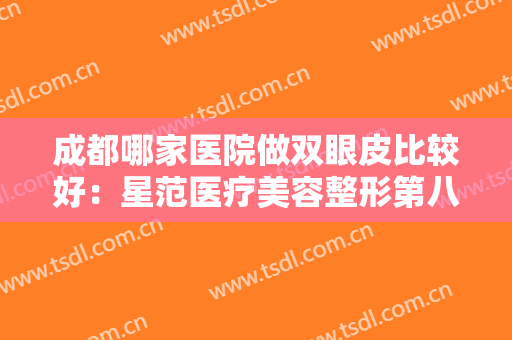 成都哪家医院做双眼皮比较好：星范医疗美容整形第八，悦好医疗美容医院第七