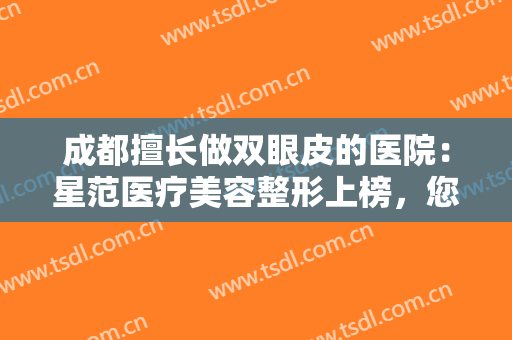 成都擅长做双眼皮的医院：星范医疗美容整形上榜，您中意的医院上榜了吗？