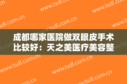 成都哪家医院做双眼皮手术比较好：天之美医疗美容整形诊所仅排第五，其他医院你都认识吗？