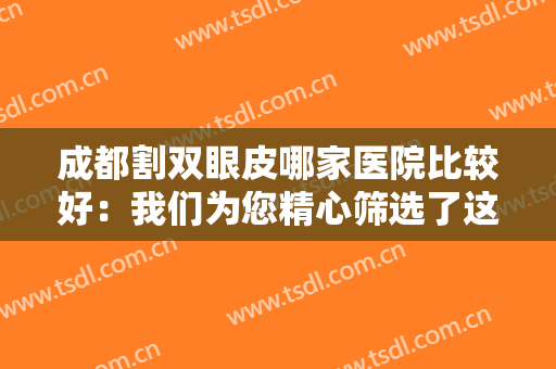 成都割双眼皮哪家医院比较好：我们为您精心筛选了这些医院，给您作为参考！