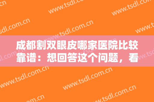 成都割双眼皮哪家医院比较靠谱：想回答这个问题，看这份榜单就足够了！