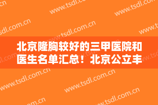北京隆胸较好的三甲医院和医生名单汇总！北京公立丰胸医院排名八强