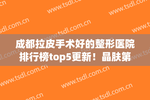 成都拉皮手术好的整形医院排行榜top5更新！晶肤第三、华美紫馨锁定榜一