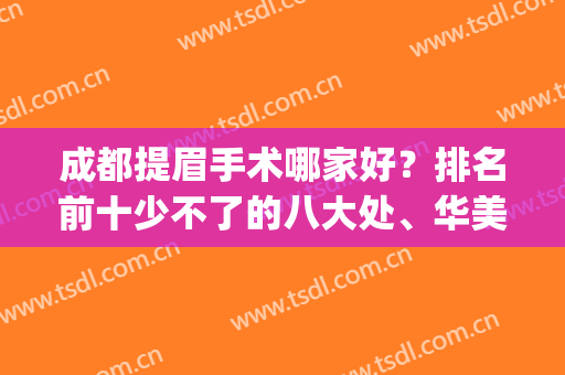 成都提眉手术哪家好？排名前十少不了的八大处、华美紫馨、东篱等！(成都做提眉手术哪个医院好)