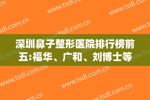 深圳鼻子整形医院排行榜前五:福华、广和、刘博士等凭实力上榜(广州鼻整形厉害的医生)
