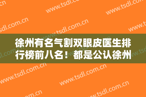 徐州有名气割双眼皮医生排行榜前八名！都是公认徐州眼整形审美好的