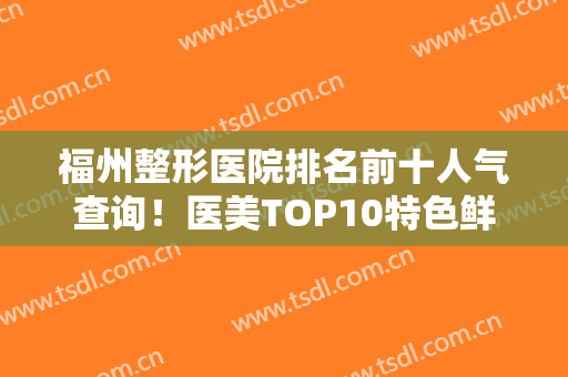福州整形医院排名前十人气查询！医美TOP10特色鲜明、口碑各异！一键严选