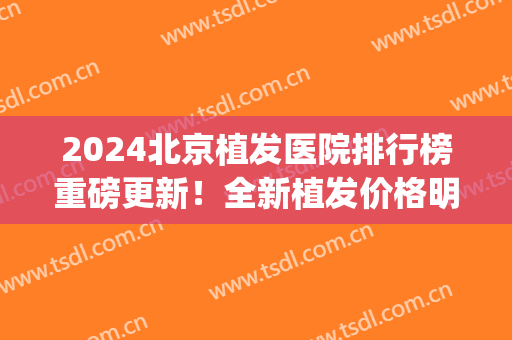2024北京植发医院排行榜重磅更新！全新植发价格明细表对外公开(北京最好植发医院)