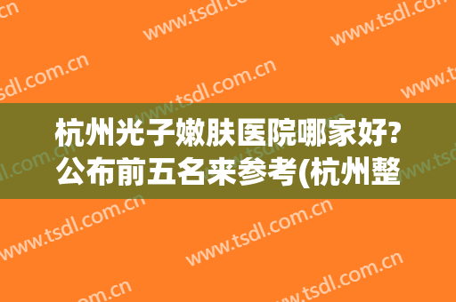杭州光子嫩肤医院哪家好?公布前五名来参考(杭州整形医院光子嫩肤)