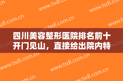 四川美容整形医院排名前十开门见山，直接给出院内特色项目及优势供参考！