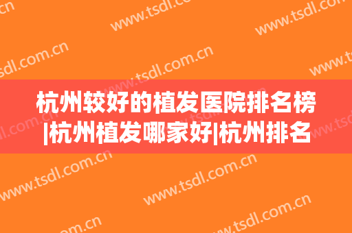 杭州较好的植发医院排名榜|杭州植发哪家好|杭州排名前五公立机构(杭州正规植发医院排名)