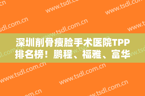 深圳削骨瘦脸手术医院TPP排名榜！鹏程、福雅、富华全力争榜一