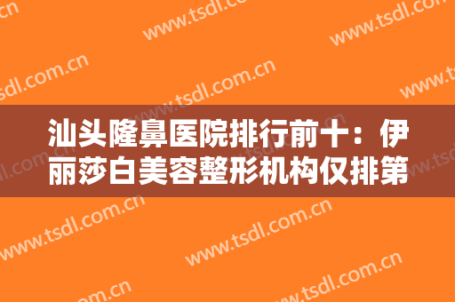汕头隆鼻医院排行前十：伊丽莎白美容整形机构仅排第五，其他医院都是哪些？