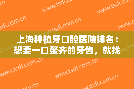 上海种植牙口腔医院排名：想要一口整齐的牙齿，就找这些医院来帮你！