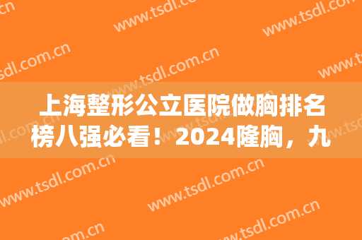 上海整形公立医院做胸排名榜八强必看！2024隆胸，九院、华山别错过~(上海丰胸最好的整形医院)