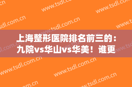上海整形医院排名前三的：九院vs华山vs华美！谁更值得选？(上海九院和华山医美哪个好)