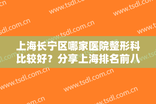 上海长宁区哪家医院整形科比较好？分享上海排名前八正规医美，业界优选！