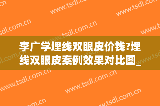 李广学埋线双眼皮价钱?埋线双眼皮案例效果对比图_北京大学人民医院