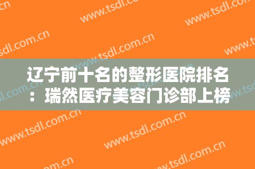 辽宁前十名的整形医院排名：瑞然医疗美容门诊部上榜，其他医院是哪些？