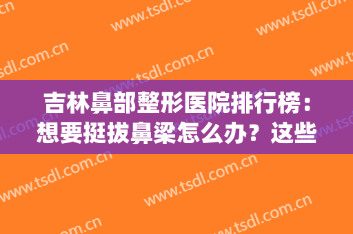 吉林鼻部整形医院排行榜：想要挺拔鼻梁怎么办？这些医院来帮你！(北京三甲整形医院做鼻子好的医院)