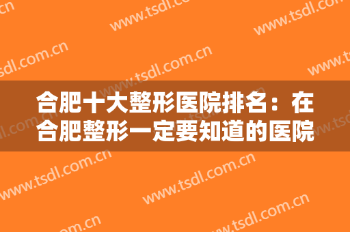 合肥十大整形医院排名：在合肥整形一定要知道的医院，都在这份榜单上了！