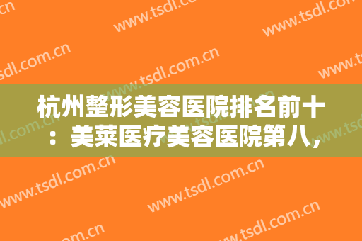 杭州整形美容医院排名前十：美莱医疗美容医院第八，连天美医疗美容医院第九