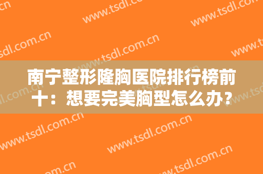 南宁整形隆胸医院排行榜前十：想要完美胸型怎么办？这些医院来帮你！